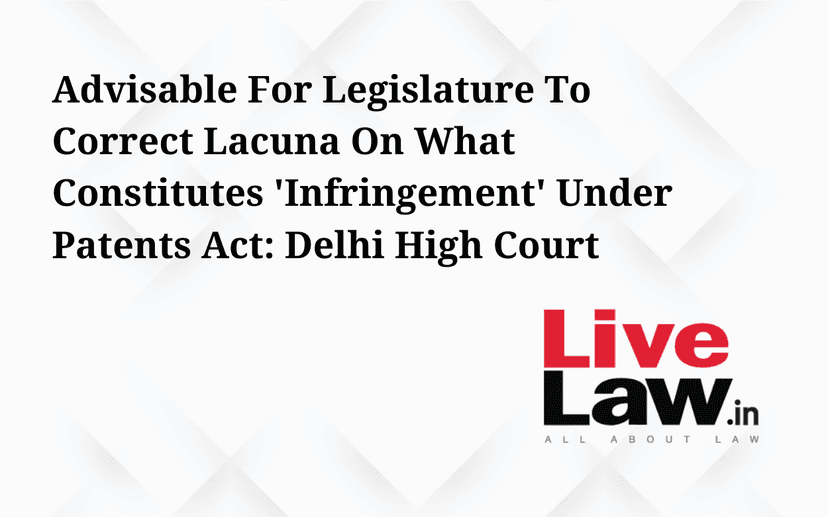 Advisable For Legislature To Correct Lacuna On What Constitutes 'Infringement' Under Patents Act: Delhi High Court
